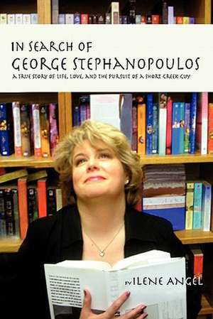 In Search of George Stephanopoulos: A True Story of Life, Love, and the Pursuit of a Short Greek Guy de Ilene Angel