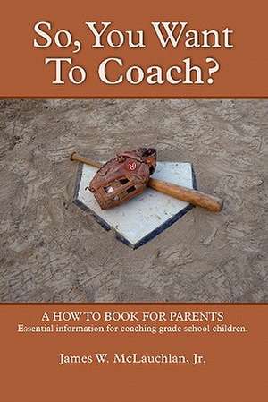 SO, YOU WANT TO COACH? A how to book for parents Essential information for coaching grade school children de Jr. James W. McLauchlan