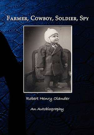 Farmer, Cowboy, Soldier, Spy: An Autobiography de Robert Henry Olander