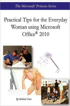 Practical Tips for the Everyday Woman Using Microsoft Office (R) 2010 de Melanie Gass