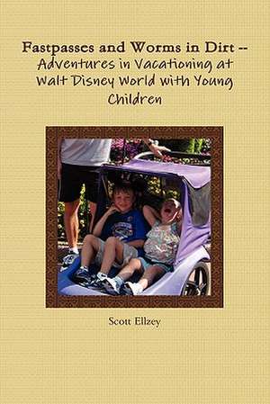 Fastpasses and Worms in Dirt -- Adventures in Vacationing at Walt Disney World with Young Children de Scott Ellzey