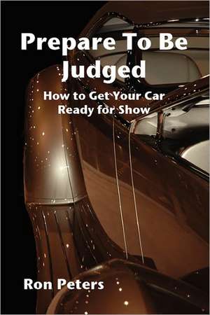 Prepare to be Judged: How to Get Your Car Ready for Show de Ron Peters