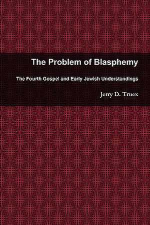 The Problem of Blasphemy: The Fourth Gospel and Early Jewish Understandings de Jerry D. Truex