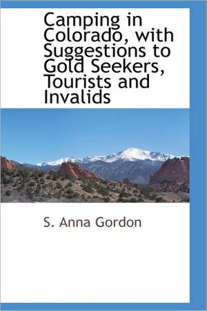 Camping in Colorado, with Suggestions to Gold Seekers, Tourists and Invalids de S. Anna Gordon