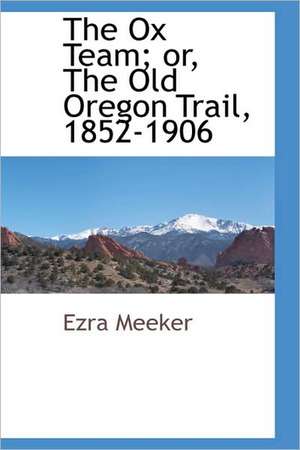 The Ox Team; or, The Old Oregon Trail, 1852-1906 de Ezra Meeker