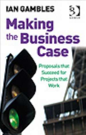 Making the Business Case: Proposals that Succeed for Projects that Work de Ian Gambles