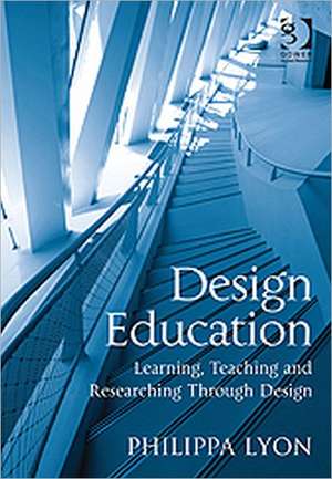 Design Education: Learning, Teaching and Researching Through Design de Philippa Lyon