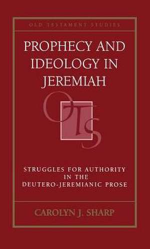 Prophecy and Ideology in Jeremiah: Struggles for Authority in the Deutero-Jeremianic Prose de Carolyn Sharp