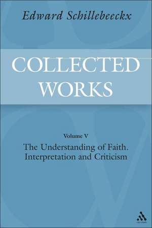 The Collected Works of Edward Schillebeeckx Volume 5: The Understanding of Faith. Interpretation and Criticism de Edward Schillebeeckx