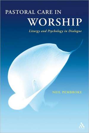 Pastoral Care in Worship: Liturgy and Psychology in Dialogue de Neil Pembroke