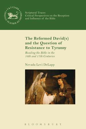 The Reformed David(s) and the Question of Resistance to Tyranny: Reading the Bible in the 16th and 17th Centuries de Rev Dr Nevada Levi DeLapp