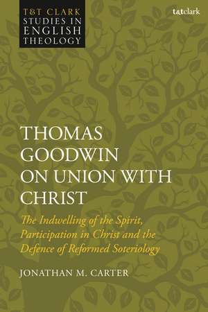 Thomas Goodwin on Union with Christ: The Indwelling of the Spirit, Participation in Christ and the Defence of Reformed Soteriology de Jonathan M. Carter