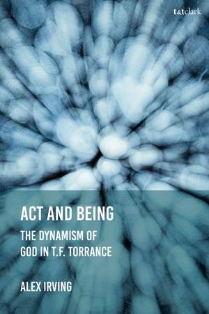 Act and Being: The Dynamism of God in T.F. Torrance de Revd Dr Alex Irving