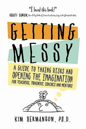 Getting Messy: A Guide to Taking Risks and Opening the Imagination for Teachers, Trainers, Coaches and Mentors de Kim Hermanson Ph. D.