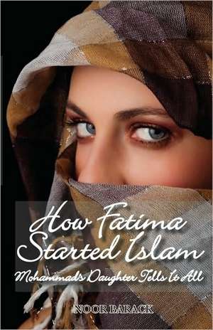 How Fatima Started Islam: Mohammad's Daughter Tells It All de Noor Barack