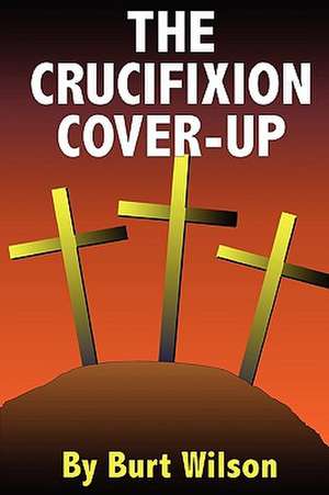 The Crucifixion Cover-Up de BURT WILSON