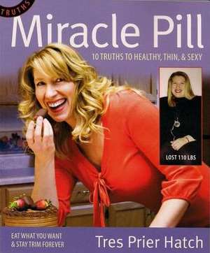 Miracle Pill: 10 Truths to Healty, Thin, & Sexy de Tres Prier Hatch