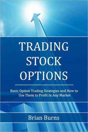 Trading Stock Options: Basic Option Trading Strategies and How to Use Them to Profit in Any Market de Brian Burns