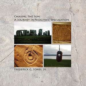 Chasing the Sun: A Journey in Neolithic Speculation de Jr. Frederick G. Jones