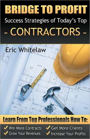 Bridge to Profit: Success Strategies of Today's Top Contractors de Eric Whitelaw