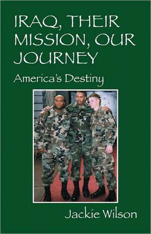 Iraq, Their Mission, Our Journey: America's Destiny de Jackie Wilson