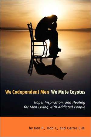 We Codependent Men - We Mute Coyotes: Hope, Inspiration, and Healing for Men Living with Addicted People de Ken P