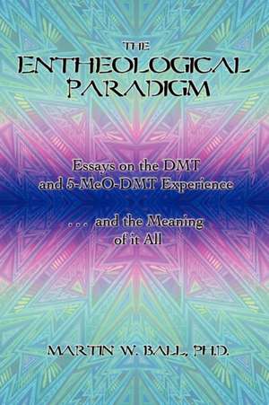 The Entheological Paradigm: Essays on the Dmt and 5-Meo-Dmt Experience and the Meaning of It All de Martin W. Ball