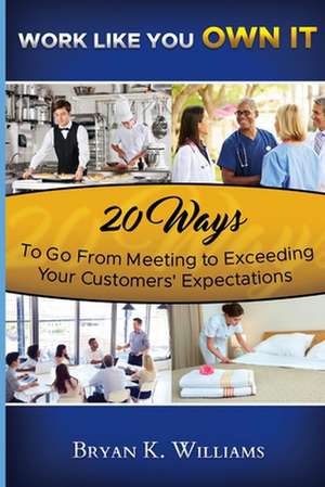 Work Like You Own It! 20 Ways to Go from Meeting to Exceeding Your Customers' Expectations de Bryan Williams