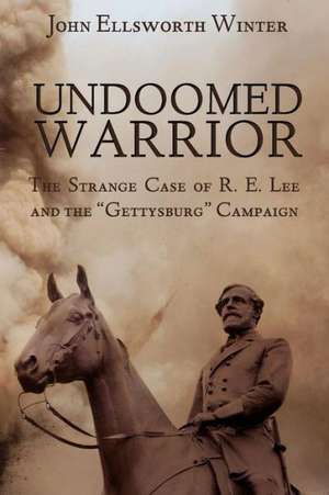 Undoomed Warrior: The Strange Case of Robert Lee and the "Gettysburg" Campaign de John Ellsworth Winter