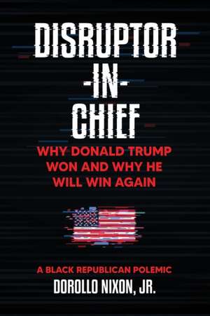 Disruptor-in-Chief: Why Donald Trump Won And Why He Will Win Again: A Black Republican Polemic de Dorollo Nixon