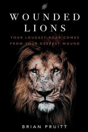 Wounded Lions: Your Loudest Roar, Comes From Your Deepest Wounds de Brian Pruitt