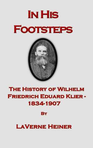 In His Footsteps The History of Wilhelm Friedrich Eduard Klier 1834-1907 de Laverne Else Heiner