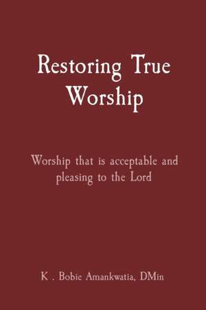 Restoring True Worship de K . Bobie Amankwatia