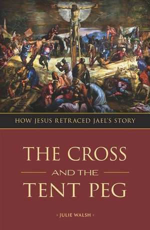 The Cross and the Tent Peg: How Jesus Retraced Jael's Story de Julie Walsh