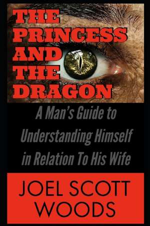 The Princess and The Dragon: A Man's Guide to Understanding Himself in Relation To His Wife de Joel Scott Woods