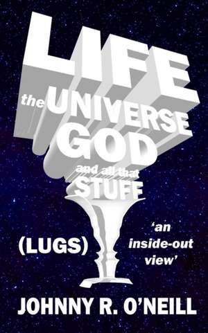 Life, the Universe, God, and all that Stuff: 'an inside-out view' de Johnny R. O'Neill