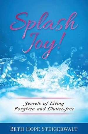 Splash Joy! Secrets of Living Forgiven and Clutter-Free de Beth Hope Steigerwalt