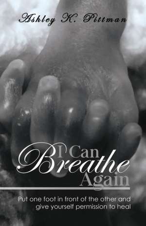 I Can Breathe Again: Put One Foot in Front of the Other and Give Yourself Permission to Heal de Ashley K. Pittman