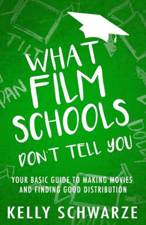 What Film Schools Don't Tell You: Your Basic Guide to Making Movies and Finding Good Distribution de Kelly Schwarze