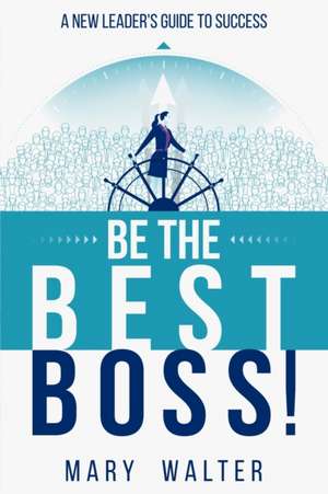 Be The Best Boss: A New Leader's Guide To Success de Mary Walter