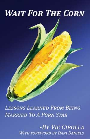 Wait For The Corn: Lessons Learned From Being Married To A Porn Star de Vic Cipolla