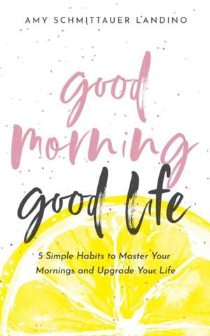 Good Morning, Good Life: 5 Simple Habits to Master Your Mornings and Upgrade Your Life de Amy Schmittauer Landino