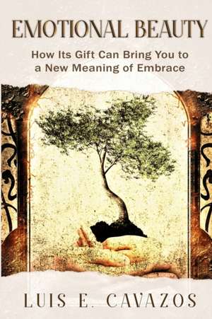 Emotional Beauty: How Its Gift Can Bring You to a New Meaning of Embrace de Luis E. Cavazos