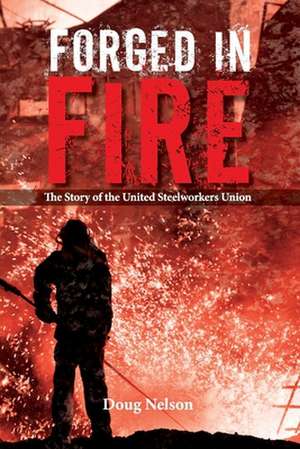 Forged in Fire: The Story of the United Steelworkers Union de Doug Nelson