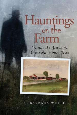 Hauntings on the Farm: The story of a ghost on the Brazos River in Waco, Texas de Barbara White