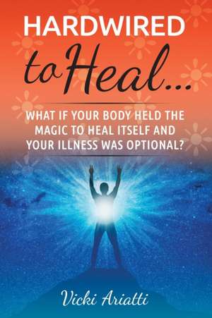 Hardwired to Heal...: What if Your Body Held the Magic to Heal Itself and Your Illness was Optimal?