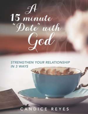 A 15 minute "Date" with God: Strengthen Your Relationship in 3 Ways de Candice Reyes