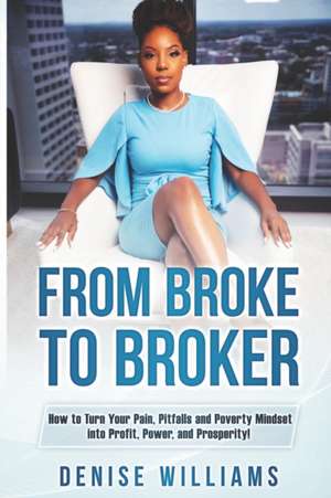 From Broke To Broker: How to Turn Your Pain, Pitfalls, and Poverty Mindset to Profit, Power, and Prosperity! de Denise Williams