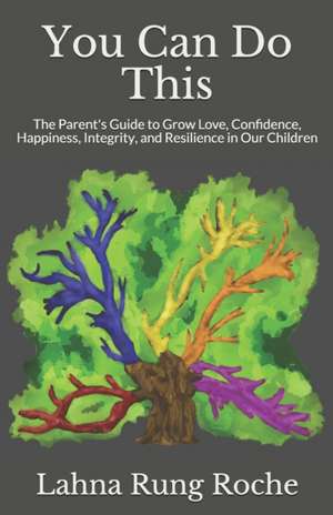 You Can Do This: The Parent's Guide to Grow Love, Confidence, Happiness, Integrity, and Resilience in Our Children de Lahna Rung Roche