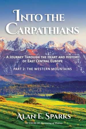 Into the Carpathians: A Journey Through the Heart and History of East Central Europe (Part 2: The Western Mountains) de Alan E. Sparks